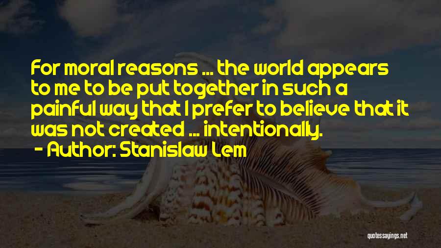 Stanislaw Lem Quotes: For Moral Reasons ... The World Appears To Me To Be Put Together In Such A Painful Way That I