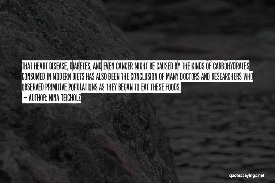 Nina Teicholz Quotes: That Heart Disease, Diabetes, And Even Cancer Might Be Caused By The Kinds Of Carbohydrates Consumed In Modern Diets Has