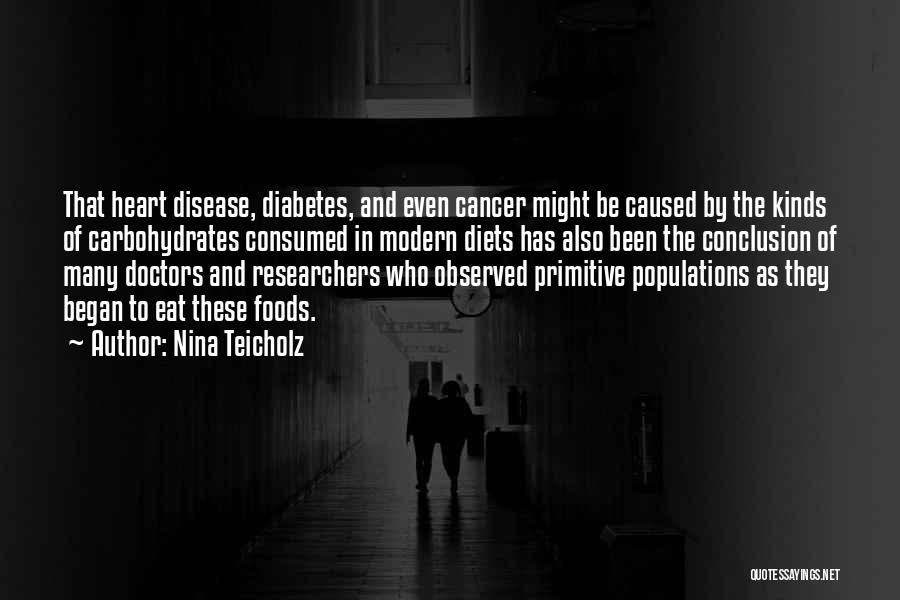 Nina Teicholz Quotes: That Heart Disease, Diabetes, And Even Cancer Might Be Caused By The Kinds Of Carbohydrates Consumed In Modern Diets Has