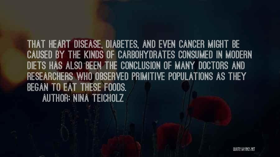 Nina Teicholz Quotes: That Heart Disease, Diabetes, And Even Cancer Might Be Caused By The Kinds Of Carbohydrates Consumed In Modern Diets Has
