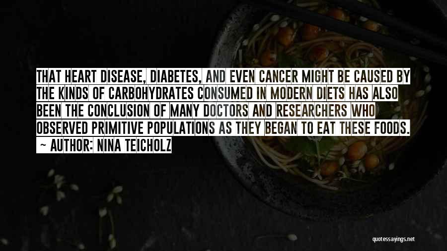 Nina Teicholz Quotes: That Heart Disease, Diabetes, And Even Cancer Might Be Caused By The Kinds Of Carbohydrates Consumed In Modern Diets Has