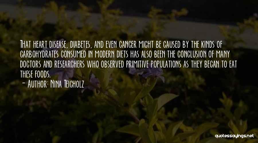 Nina Teicholz Quotes: That Heart Disease, Diabetes, And Even Cancer Might Be Caused By The Kinds Of Carbohydrates Consumed In Modern Diets Has