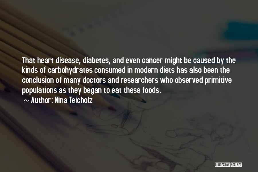 Nina Teicholz Quotes: That Heart Disease, Diabetes, And Even Cancer Might Be Caused By The Kinds Of Carbohydrates Consumed In Modern Diets Has