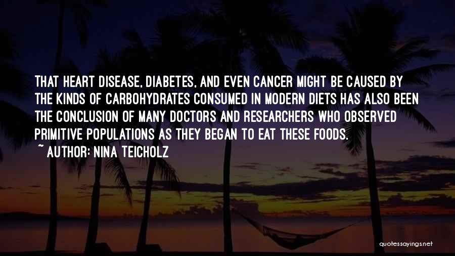 Nina Teicholz Quotes: That Heart Disease, Diabetes, And Even Cancer Might Be Caused By The Kinds Of Carbohydrates Consumed In Modern Diets Has