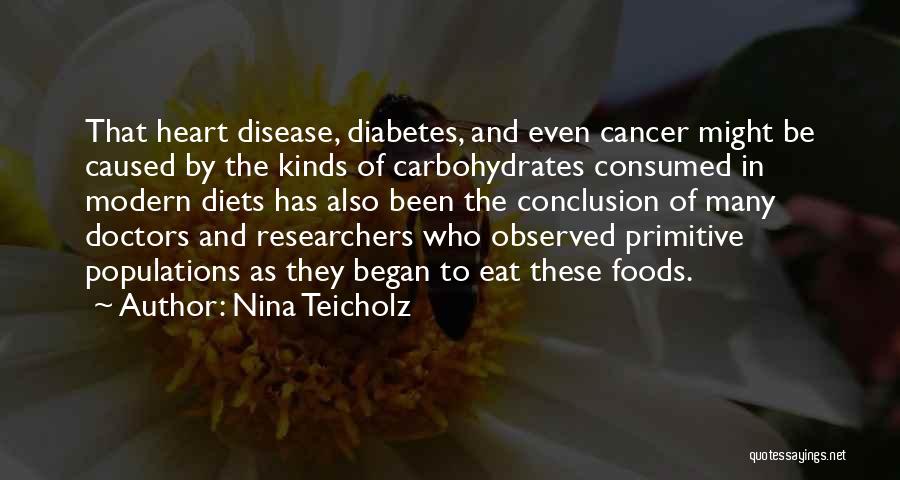 Nina Teicholz Quotes: That Heart Disease, Diabetes, And Even Cancer Might Be Caused By The Kinds Of Carbohydrates Consumed In Modern Diets Has