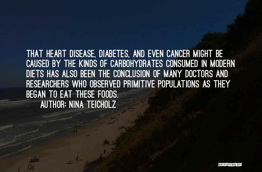 Nina Teicholz Quotes: That Heart Disease, Diabetes, And Even Cancer Might Be Caused By The Kinds Of Carbohydrates Consumed In Modern Diets Has