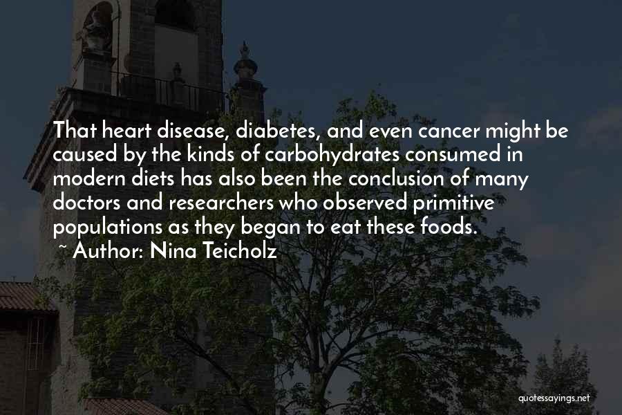 Nina Teicholz Quotes: That Heart Disease, Diabetes, And Even Cancer Might Be Caused By The Kinds Of Carbohydrates Consumed In Modern Diets Has