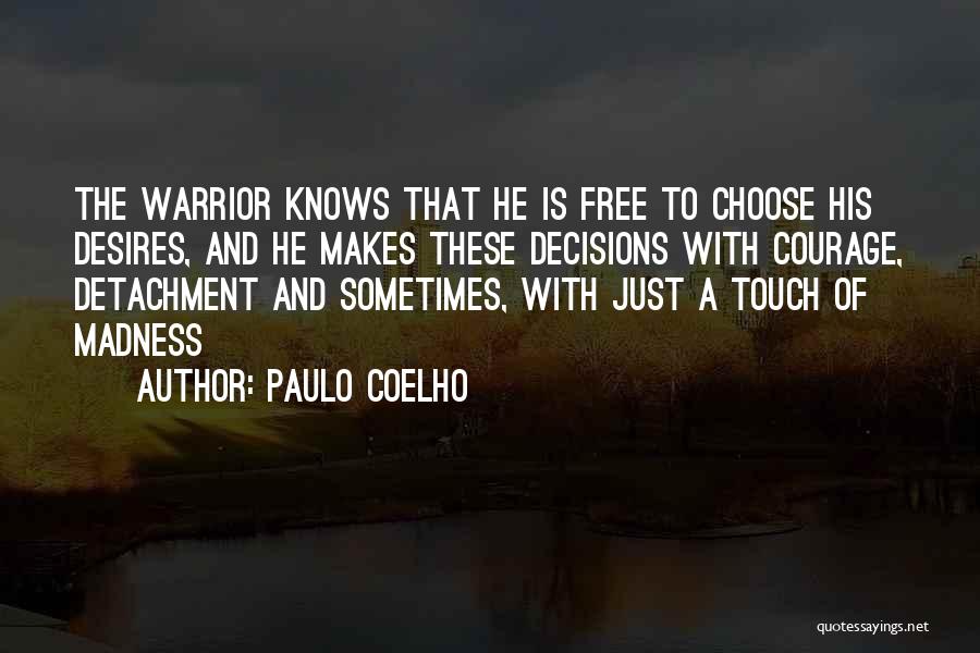 Paulo Coelho Quotes: The Warrior Knows That He Is Free To Choose His Desires, And He Makes These Decisions With Courage, Detachment And