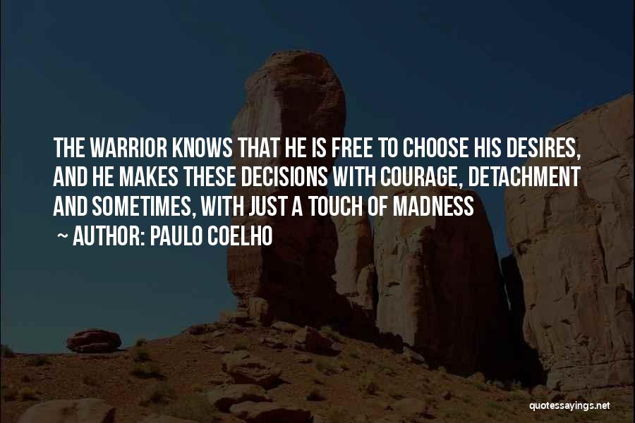 Paulo Coelho Quotes: The Warrior Knows That He Is Free To Choose His Desires, And He Makes These Decisions With Courage, Detachment And