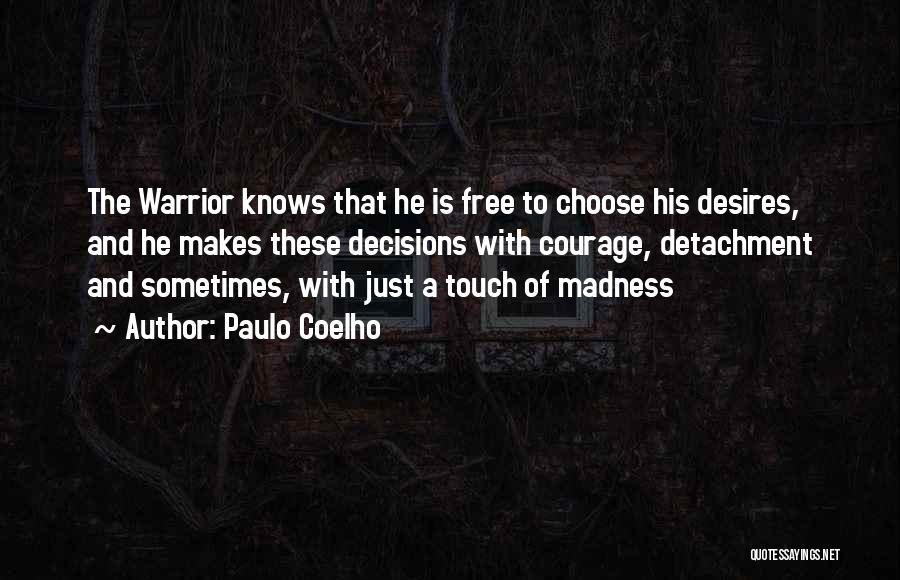 Paulo Coelho Quotes: The Warrior Knows That He Is Free To Choose His Desires, And He Makes These Decisions With Courage, Detachment And
