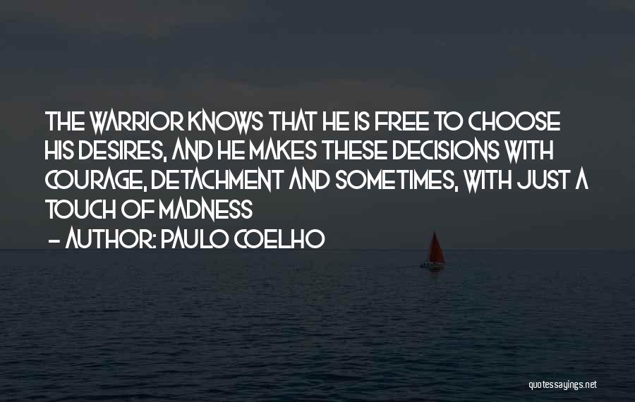 Paulo Coelho Quotes: The Warrior Knows That He Is Free To Choose His Desires, And He Makes These Decisions With Courage, Detachment And