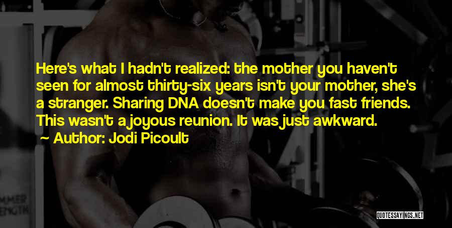 Jodi Picoult Quotes: Here's What I Hadn't Realized: The Mother You Haven't Seen For Almost Thirty-six Years Isn't Your Mother, She's A Stranger.