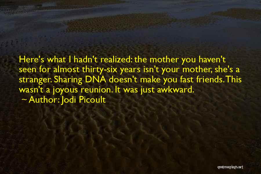 Jodi Picoult Quotes: Here's What I Hadn't Realized: The Mother You Haven't Seen For Almost Thirty-six Years Isn't Your Mother, She's A Stranger.