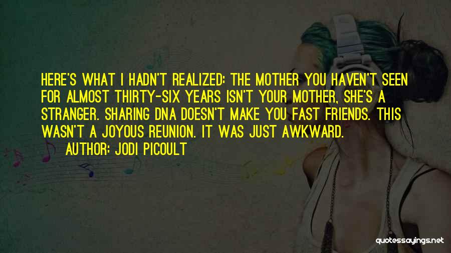 Jodi Picoult Quotes: Here's What I Hadn't Realized: The Mother You Haven't Seen For Almost Thirty-six Years Isn't Your Mother, She's A Stranger.