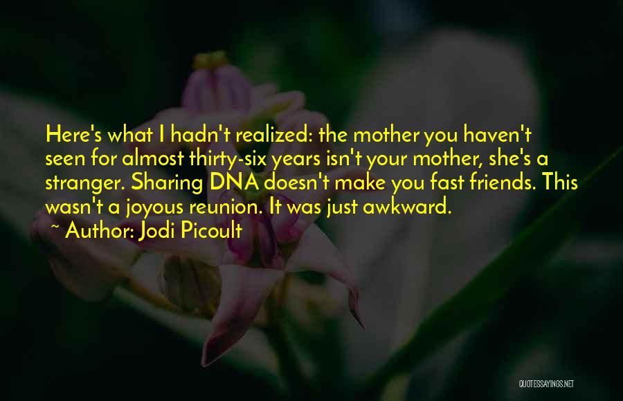 Jodi Picoult Quotes: Here's What I Hadn't Realized: The Mother You Haven't Seen For Almost Thirty-six Years Isn't Your Mother, She's A Stranger.