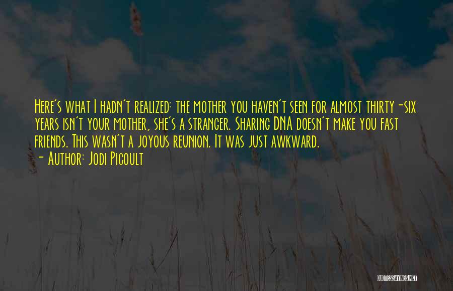 Jodi Picoult Quotes: Here's What I Hadn't Realized: The Mother You Haven't Seen For Almost Thirty-six Years Isn't Your Mother, She's A Stranger.