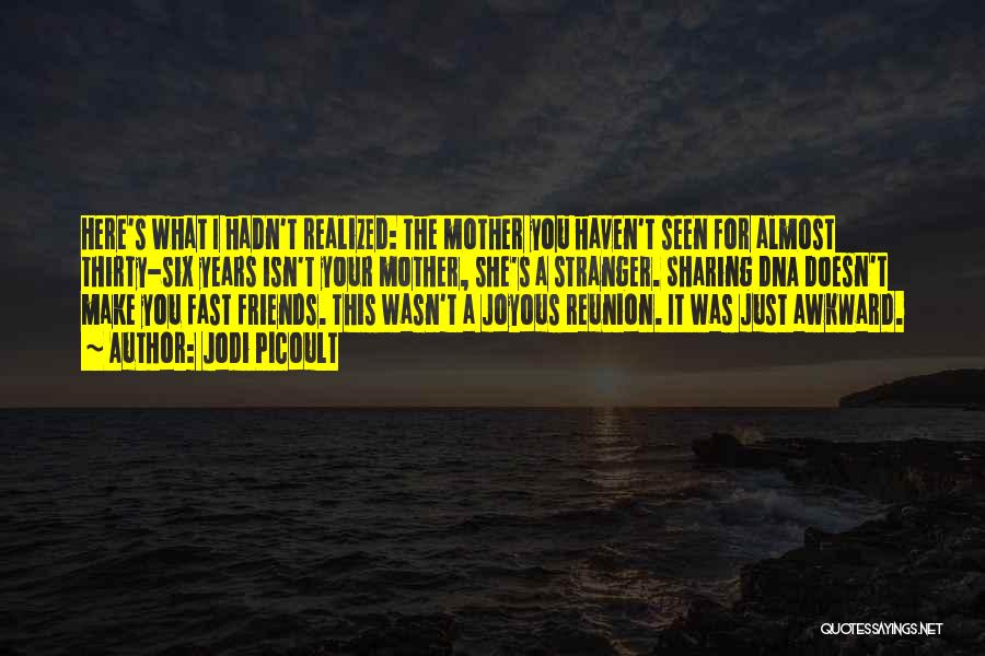 Jodi Picoult Quotes: Here's What I Hadn't Realized: The Mother You Haven't Seen For Almost Thirty-six Years Isn't Your Mother, She's A Stranger.