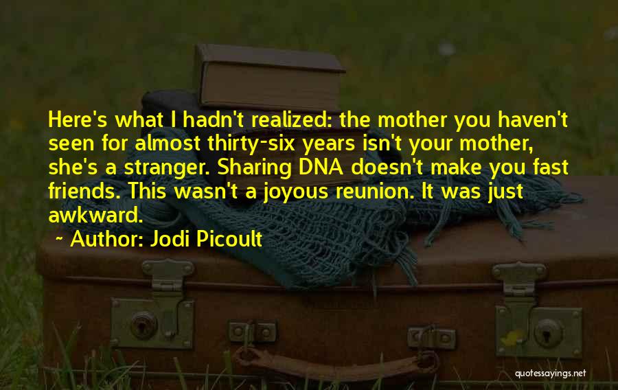 Jodi Picoult Quotes: Here's What I Hadn't Realized: The Mother You Haven't Seen For Almost Thirty-six Years Isn't Your Mother, She's A Stranger.