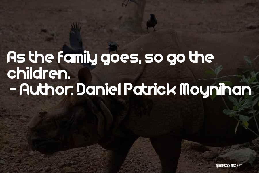 Daniel Patrick Moynihan Quotes: As The Family Goes, So Go The Children.