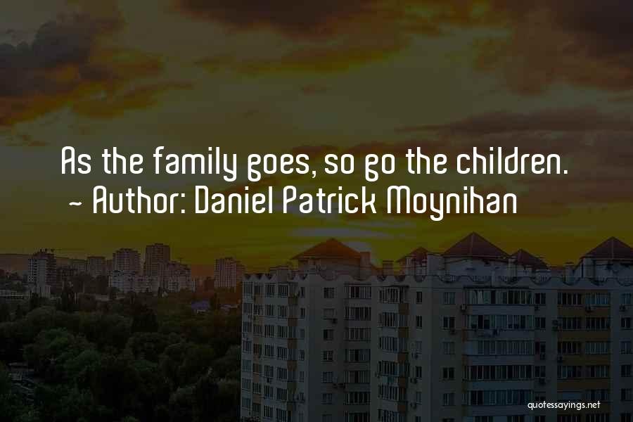 Daniel Patrick Moynihan Quotes: As The Family Goes, So Go The Children.