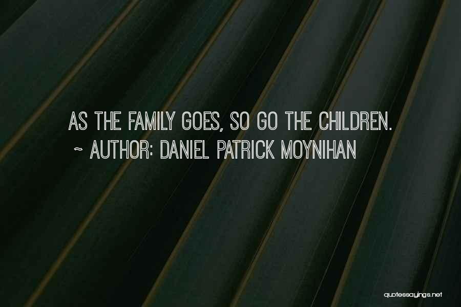 Daniel Patrick Moynihan Quotes: As The Family Goes, So Go The Children.