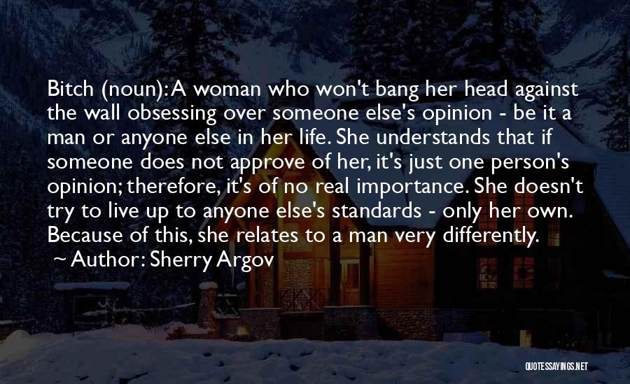 Sherry Argov Quotes: Bitch (noun): A Woman Who Won't Bang Her Head Against The Wall Obsessing Over Someone Else's Opinion - Be It