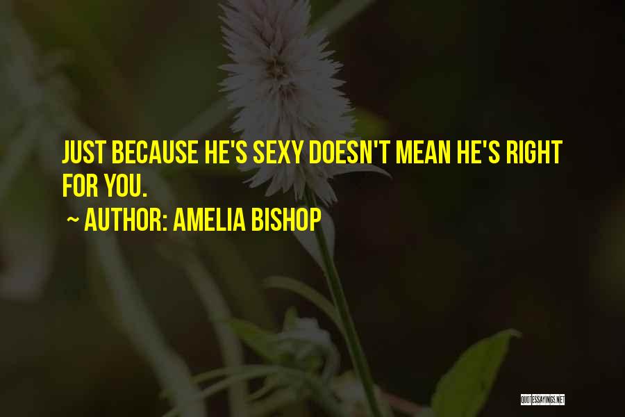 Amelia Bishop Quotes: Just Because He's Sexy Doesn't Mean He's Right For You.