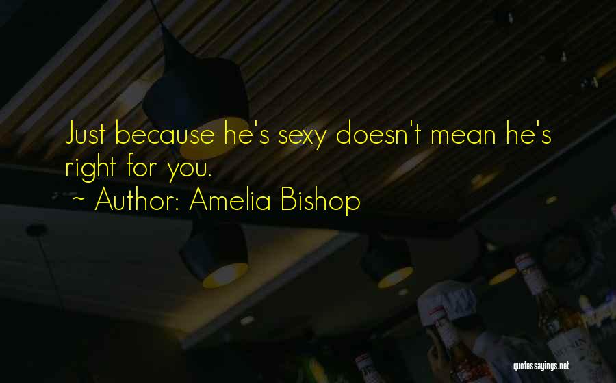 Amelia Bishop Quotes: Just Because He's Sexy Doesn't Mean He's Right For You.