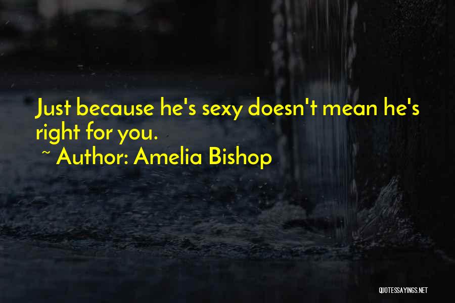 Amelia Bishop Quotes: Just Because He's Sexy Doesn't Mean He's Right For You.