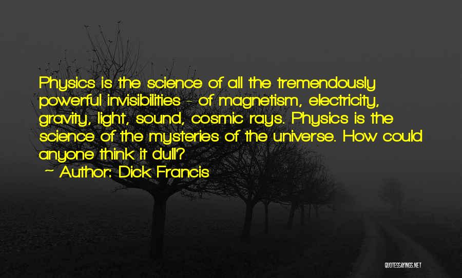 Dick Francis Quotes: Physics Is The Science Of All The Tremendously Powerful Invisibilities - Of Magnetism, Electricity, Gravity, Light, Sound, Cosmic Rays. Physics