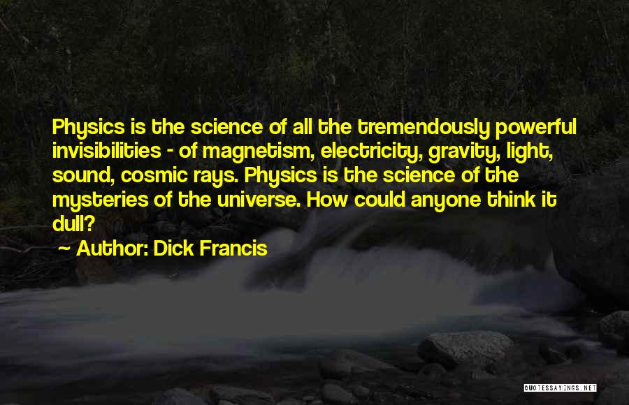 Dick Francis Quotes: Physics Is The Science Of All The Tremendously Powerful Invisibilities - Of Magnetism, Electricity, Gravity, Light, Sound, Cosmic Rays. Physics