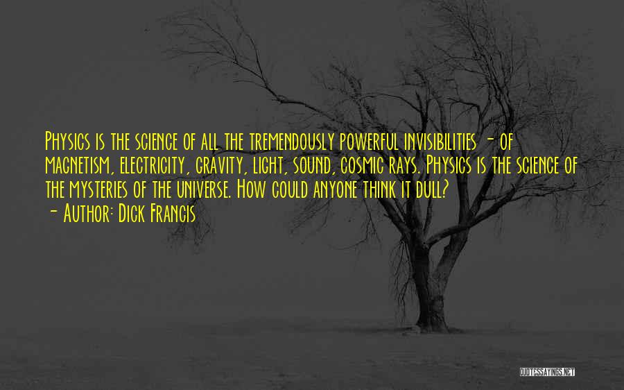 Dick Francis Quotes: Physics Is The Science Of All The Tremendously Powerful Invisibilities - Of Magnetism, Electricity, Gravity, Light, Sound, Cosmic Rays. Physics