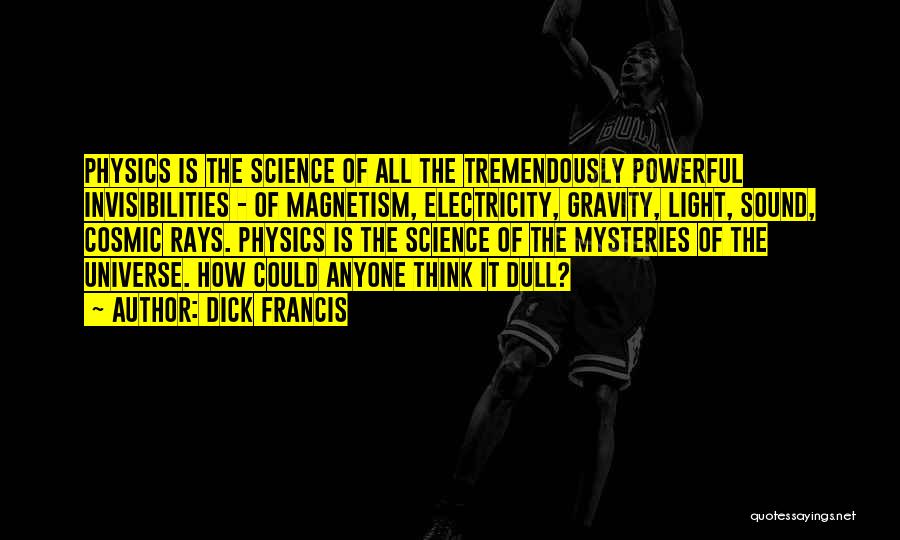 Dick Francis Quotes: Physics Is The Science Of All The Tremendously Powerful Invisibilities - Of Magnetism, Electricity, Gravity, Light, Sound, Cosmic Rays. Physics