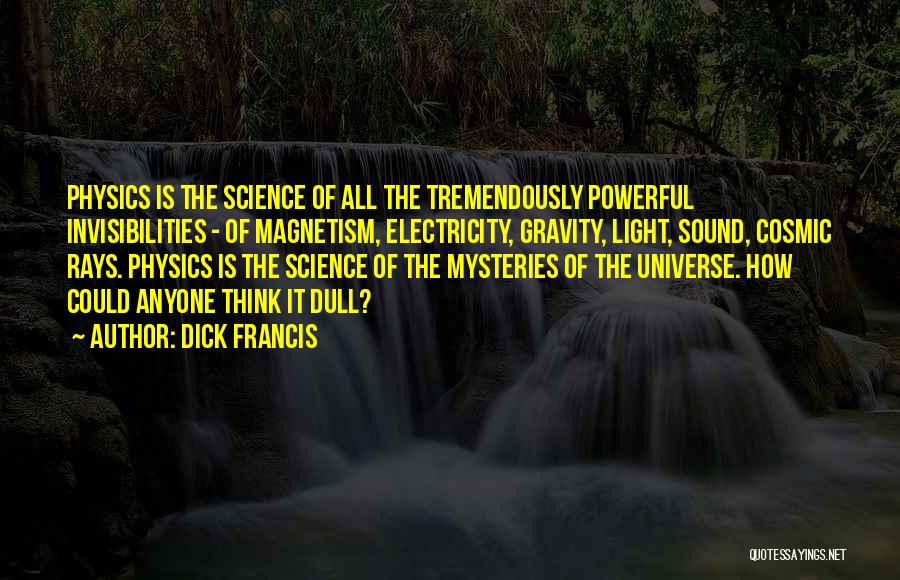 Dick Francis Quotes: Physics Is The Science Of All The Tremendously Powerful Invisibilities - Of Magnetism, Electricity, Gravity, Light, Sound, Cosmic Rays. Physics