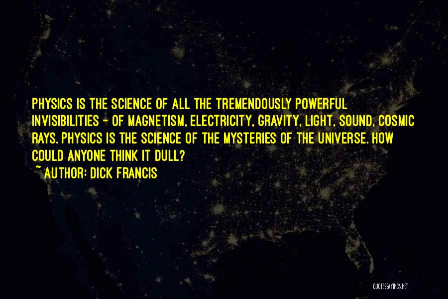 Dick Francis Quotes: Physics Is The Science Of All The Tremendously Powerful Invisibilities - Of Magnetism, Electricity, Gravity, Light, Sound, Cosmic Rays. Physics