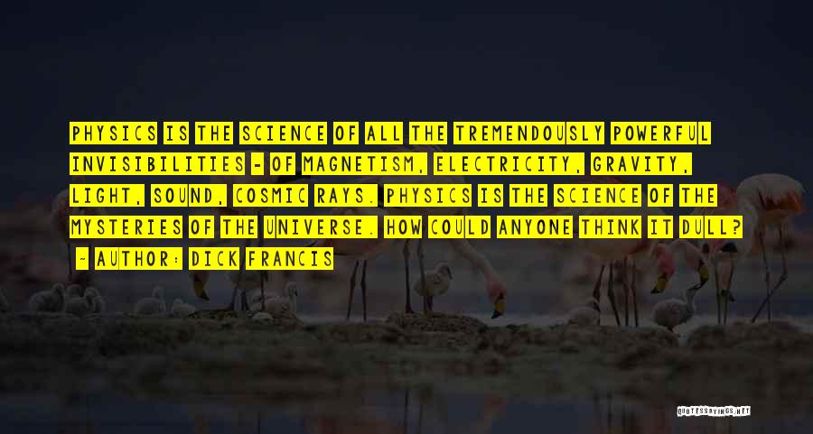 Dick Francis Quotes: Physics Is The Science Of All The Tremendously Powerful Invisibilities - Of Magnetism, Electricity, Gravity, Light, Sound, Cosmic Rays. Physics