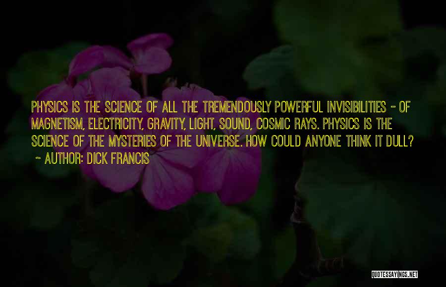 Dick Francis Quotes: Physics Is The Science Of All The Tremendously Powerful Invisibilities - Of Magnetism, Electricity, Gravity, Light, Sound, Cosmic Rays. Physics