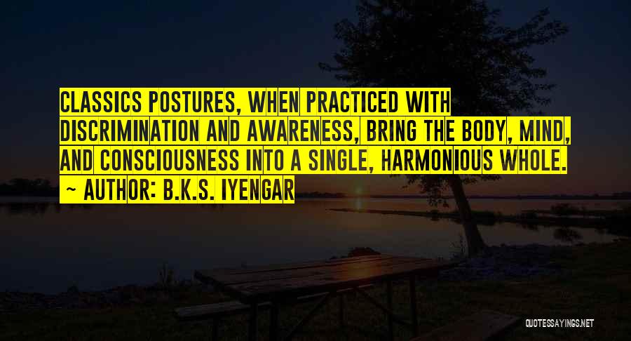 B.K.S. Iyengar Quotes: Classics Postures, When Practiced With Discrimination And Awareness, Bring The Body, Mind, And Consciousness Into A Single, Harmonious Whole.