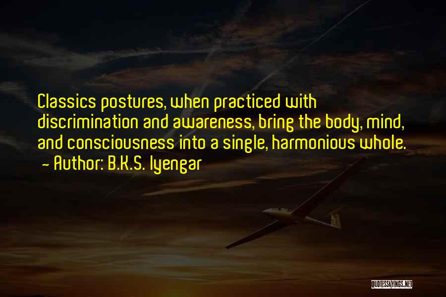 B.K.S. Iyengar Quotes: Classics Postures, When Practiced With Discrimination And Awareness, Bring The Body, Mind, And Consciousness Into A Single, Harmonious Whole.