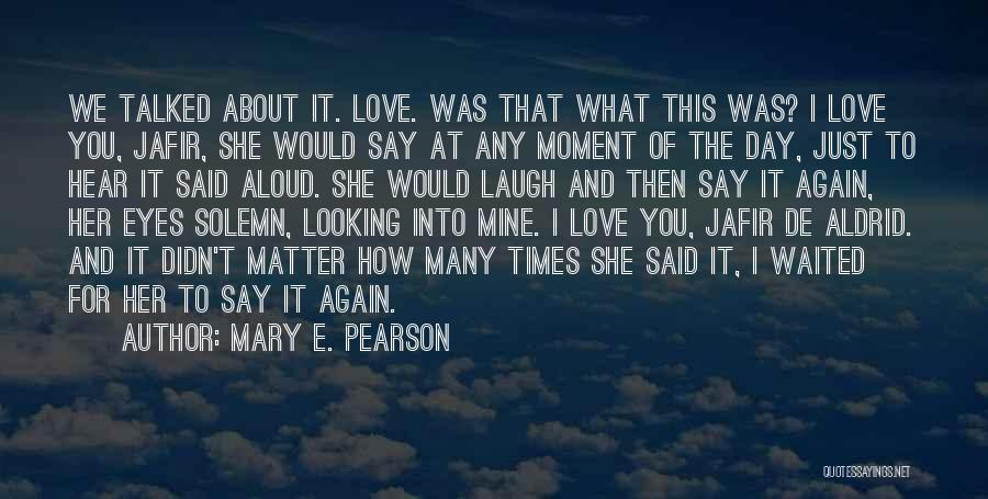 Mary E. Pearson Quotes: We Talked About It. Love. Was That What This Was? I Love You, Jafir, She Would Say At Any Moment