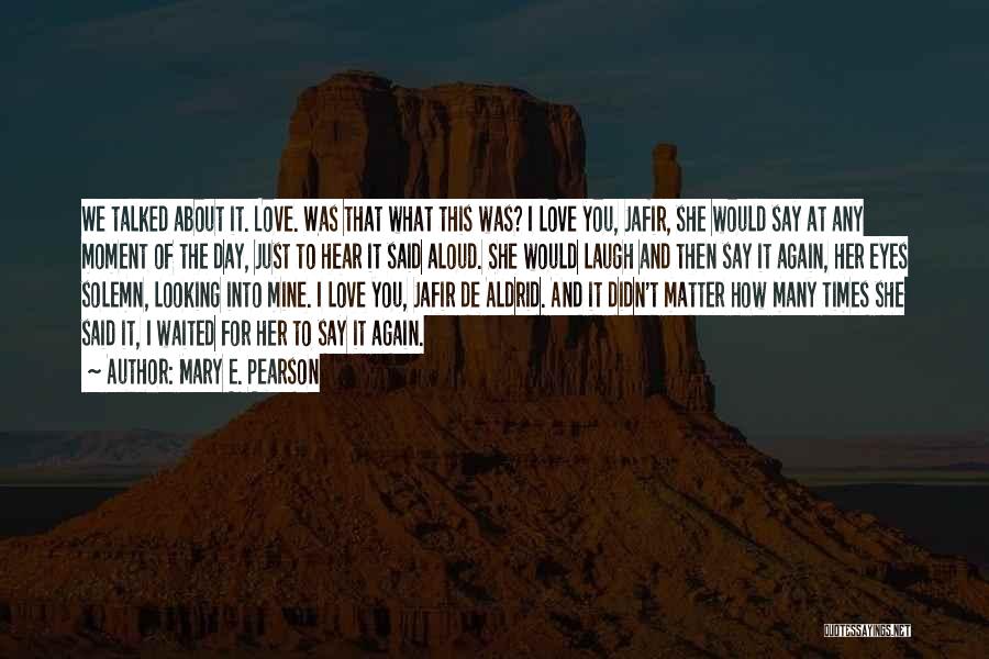 Mary E. Pearson Quotes: We Talked About It. Love. Was That What This Was? I Love You, Jafir, She Would Say At Any Moment