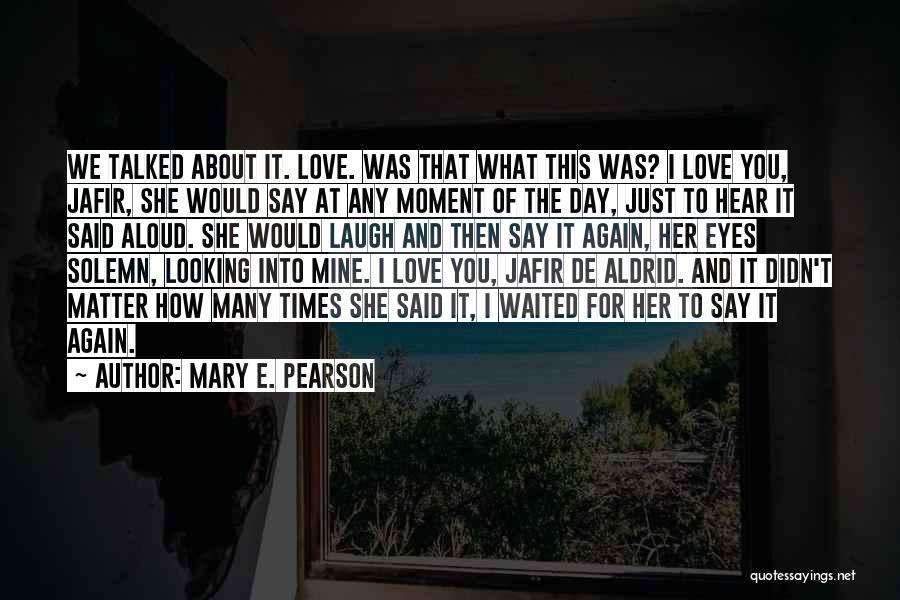 Mary E. Pearson Quotes: We Talked About It. Love. Was That What This Was? I Love You, Jafir, She Would Say At Any Moment