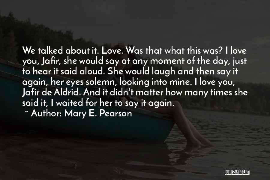 Mary E. Pearson Quotes: We Talked About It. Love. Was That What This Was? I Love You, Jafir, She Would Say At Any Moment