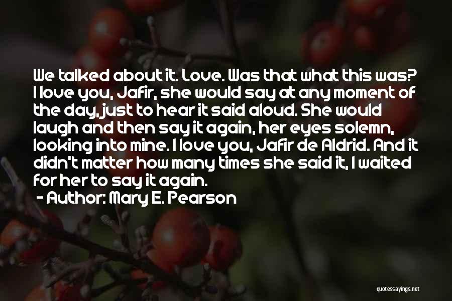 Mary E. Pearson Quotes: We Talked About It. Love. Was That What This Was? I Love You, Jafir, She Would Say At Any Moment