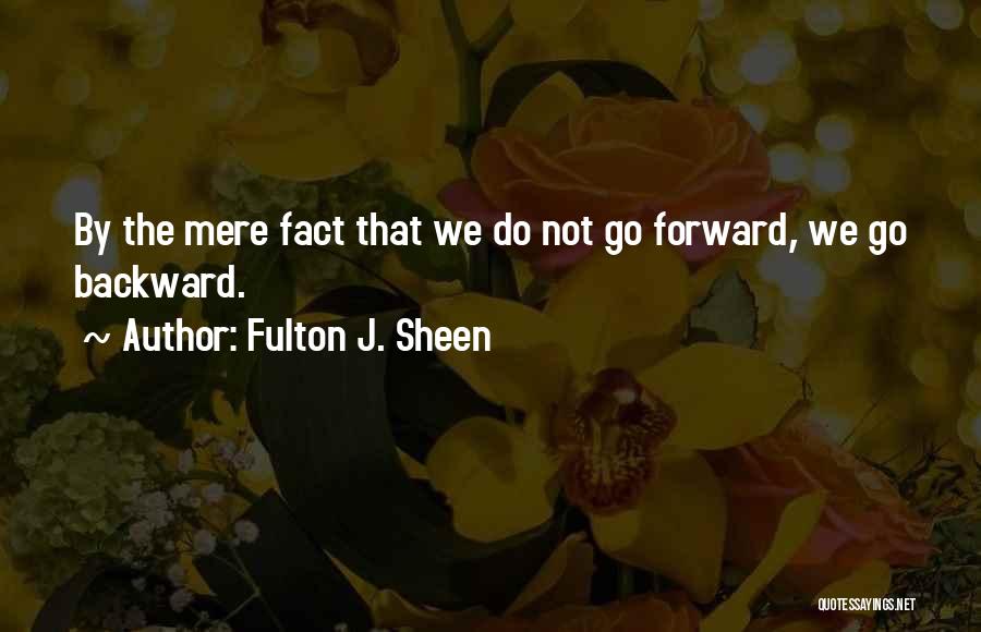 Fulton J. Sheen Quotes: By The Mere Fact That We Do Not Go Forward, We Go Backward.