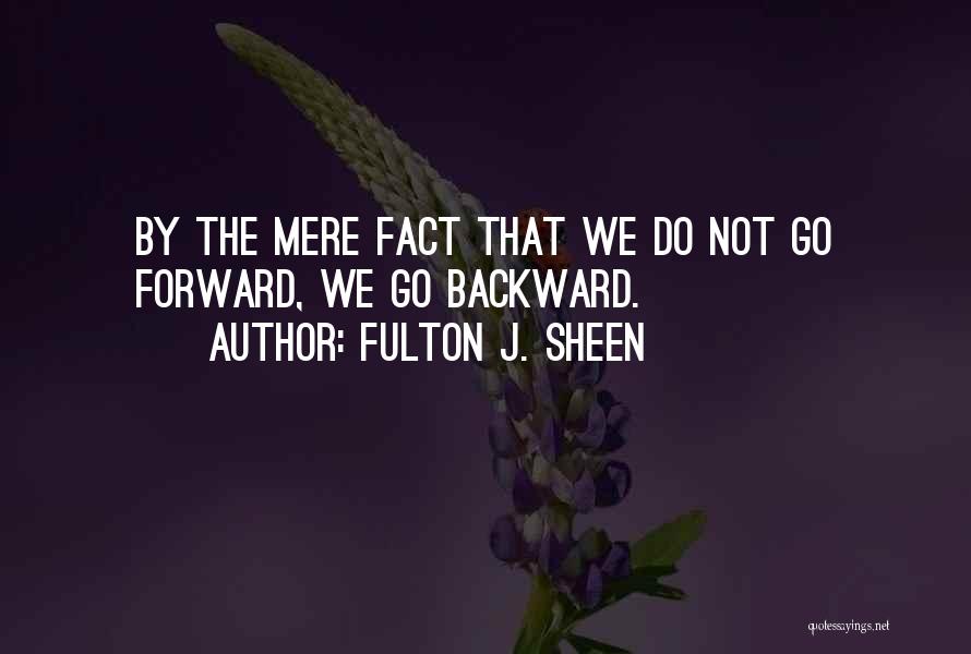 Fulton J. Sheen Quotes: By The Mere Fact That We Do Not Go Forward, We Go Backward.