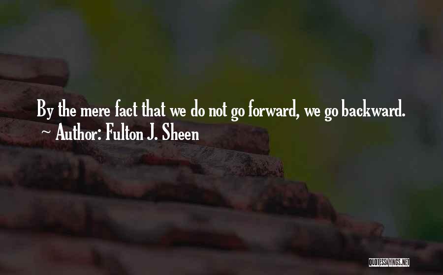 Fulton J. Sheen Quotes: By The Mere Fact That We Do Not Go Forward, We Go Backward.