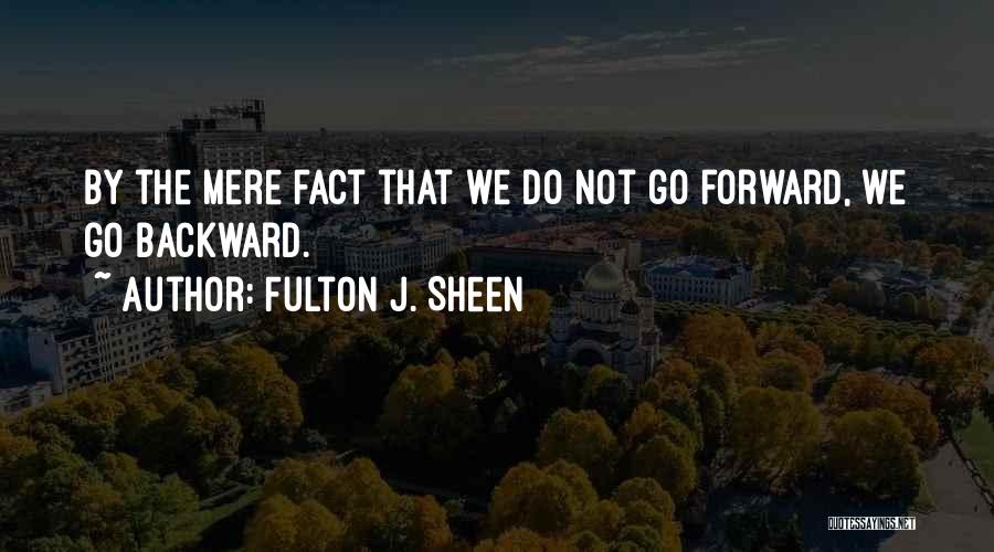 Fulton J. Sheen Quotes: By The Mere Fact That We Do Not Go Forward, We Go Backward.