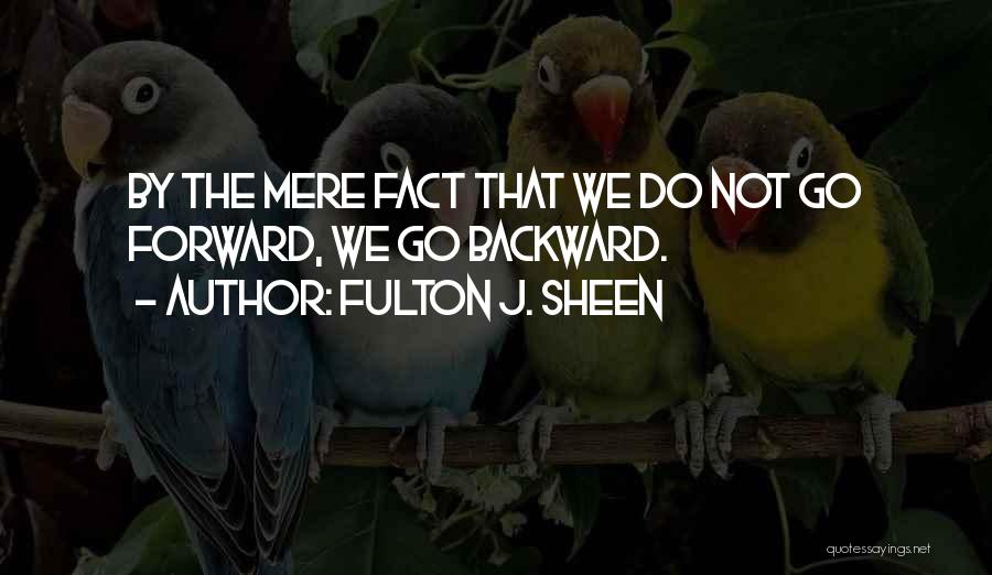 Fulton J. Sheen Quotes: By The Mere Fact That We Do Not Go Forward, We Go Backward.