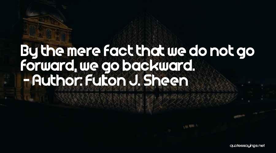 Fulton J. Sheen Quotes: By The Mere Fact That We Do Not Go Forward, We Go Backward.